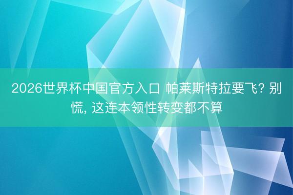 2026世界杯中国官方入口 帕莱斯特拉要飞? 别慌， 这连本领性转变都不算