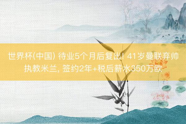 世界杯(中国) 待业5个月后复出! 41岁曼联弃帅执教米兰， 签约2年+税后薪水350万欧