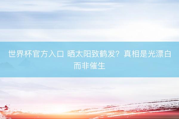 世界杯官方入口 晒太阳致鹤发？真相是光漂白而非催生