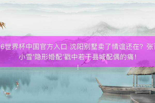 2026世界杯中国官方入口 沈阳别墅卖了情谊还在？张百乔小雪'隐形婚配'戳中若干县城配偶的痛！