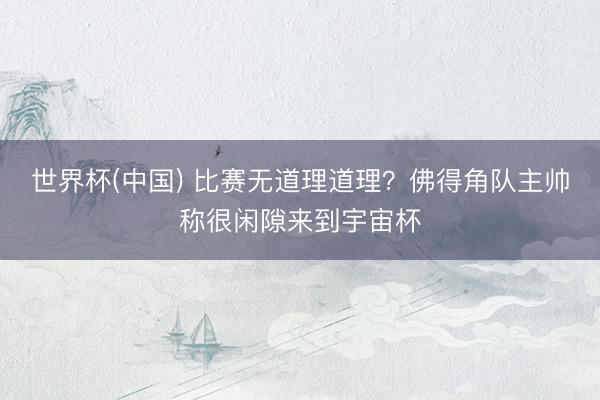 世界杯(中国) 比赛无道理道理?佛得角队主帅称很闲隙来到宇宙杯