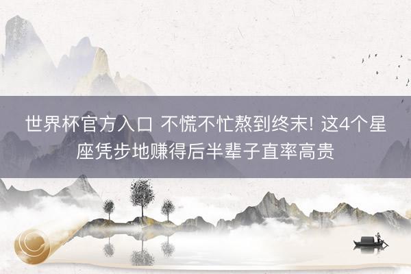 世界杯官方入口 不慌不忙熬到终末! 这4个星座凭步地赚得后半辈子直率高贵