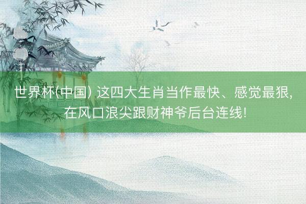 世界杯(中国) 这四大生肖当作最快、感觉最狠， 在风口浪尖跟财神爷后台连线!