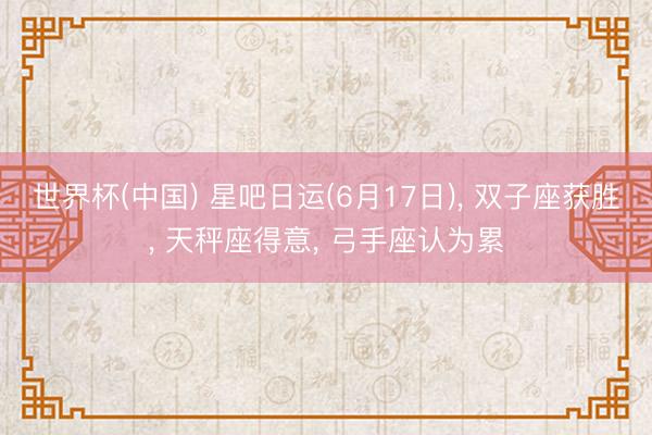 世界杯(中国) 星吧日运(6月17日), 双子座获胜, 天秤座得意, 弓手座认为累
