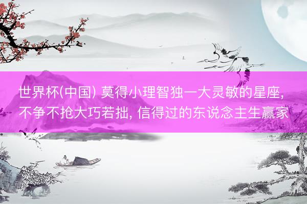 世界杯(中国) 莫得小理智独一大灵敏的星座， 不争不抢大巧若拙， 信得过的东说念主生赢家