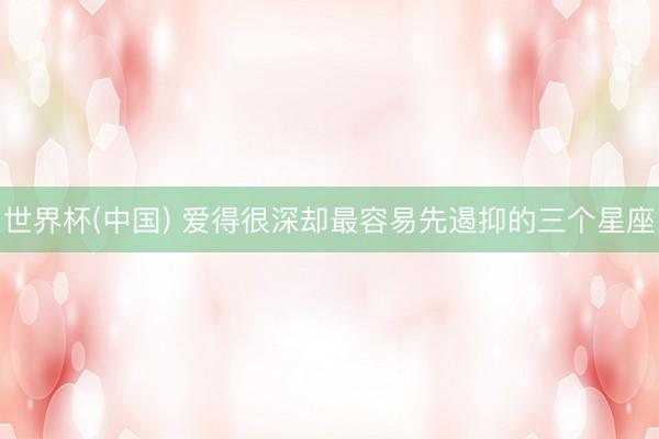 世界杯(中国) 爱得很深却最容易先遏抑的三个星座