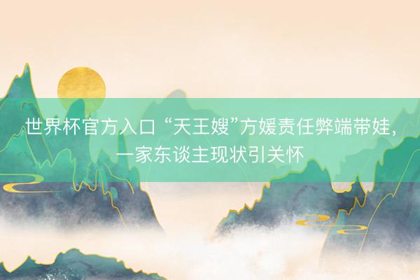 世界杯官方入口 “天王嫂”方媛责任弊端带娃，一家东谈主现状引关怀