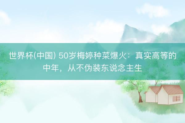 世界杯(中国) 50岁梅婷种菜爆火:真实高等的中年,从不伪装东说念主生
