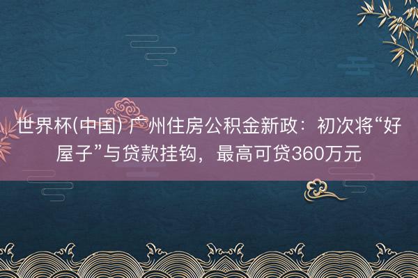 世界杯(中国) 广州住房公积金新政：初次将“好屋子”与贷款挂钩，最高可贷360万元