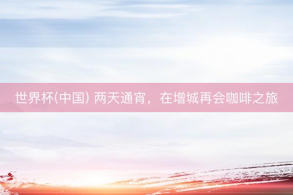 世界杯(中国) 两天通宵，在增城再会咖啡之旅