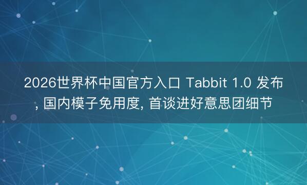 2026世界杯中国官方入口 Tabbit 1.0 发布， 国内模子免用度， 首谈进好意思团细节