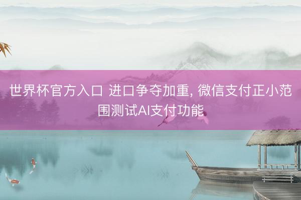 世界杯官方入口 进口争夺加重， 微信支付正小范围测试AI支付功能