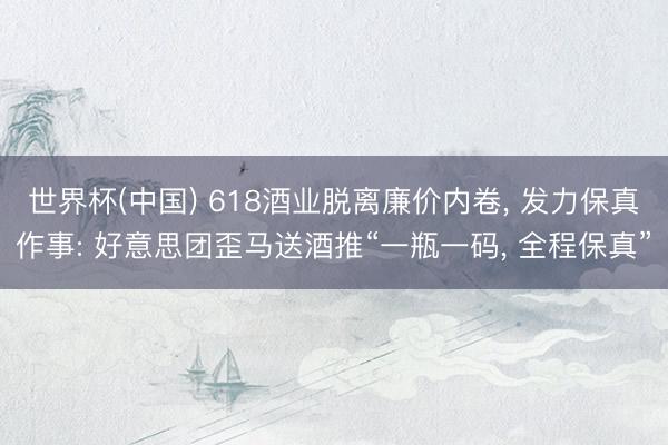 世界杯(中国) 618酒业脱离廉价内卷， 发力保真作事: 好意思团歪马送酒推“一瓶一码， 全程保真”