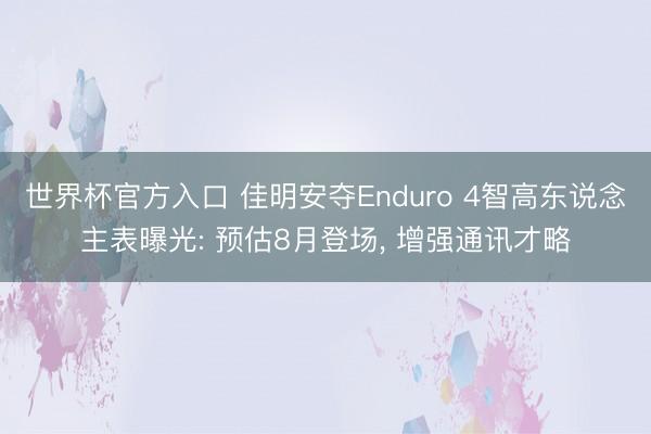 世界杯官方入口 佳明安夺Enduro 4智高东说念主表曝光: 预估8月登场， 增强通讯才略