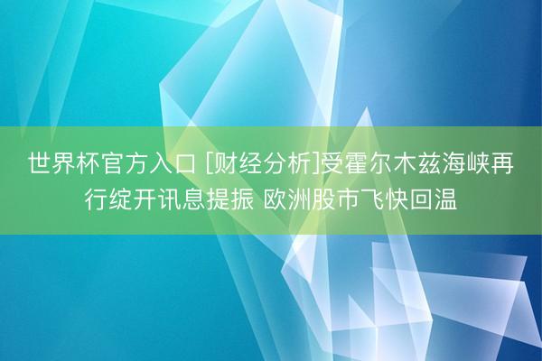 世界杯官方入口 [财经分析]受霍尔木兹海峡再行绽开讯息提振 欧洲股市飞快回温