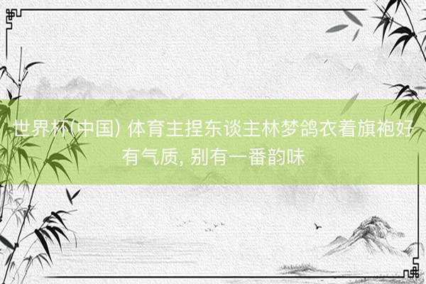 世界杯(中国) 体育主捏东谈主林梦鸽衣着旗袍好有气质，<a href=