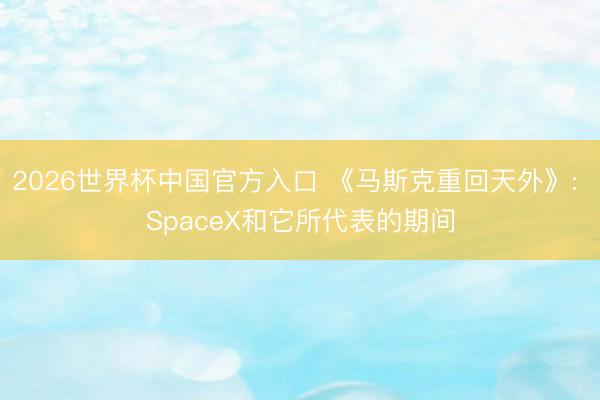 2026世界杯中国官方入口 《马斯克重回天外》: SpaceX和它所代表的期间